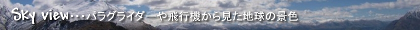 Sky view・・・パラグライダーや飛行機から見た地球の景色