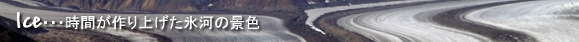 Ice・・・時間が作り上げた氷河の景色